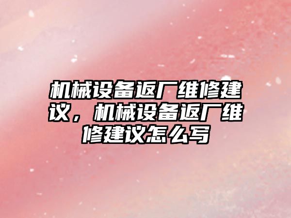 機(jī)械設(shè)備返廠維修建議，機(jī)械設(shè)備返廠維修建議怎么寫