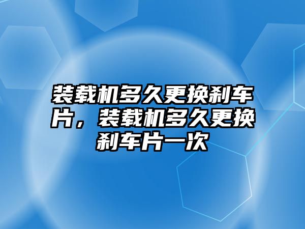 裝載機多久更換剎車片，裝載機多久更換剎車片一次