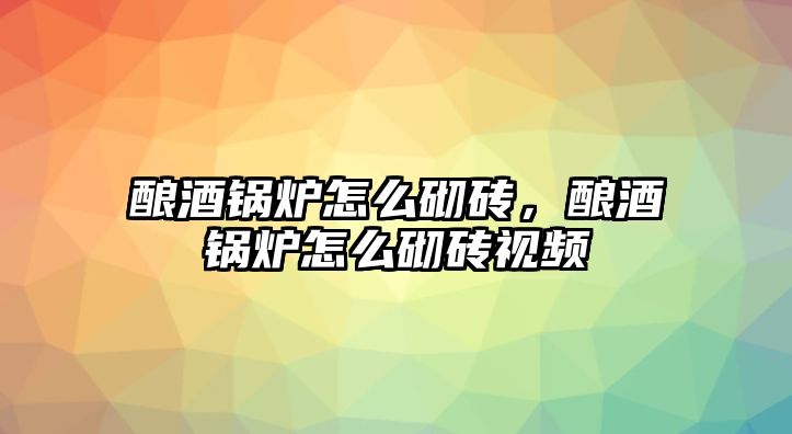 釀酒鍋爐怎么砌磚，釀酒鍋爐怎么砌磚視頻