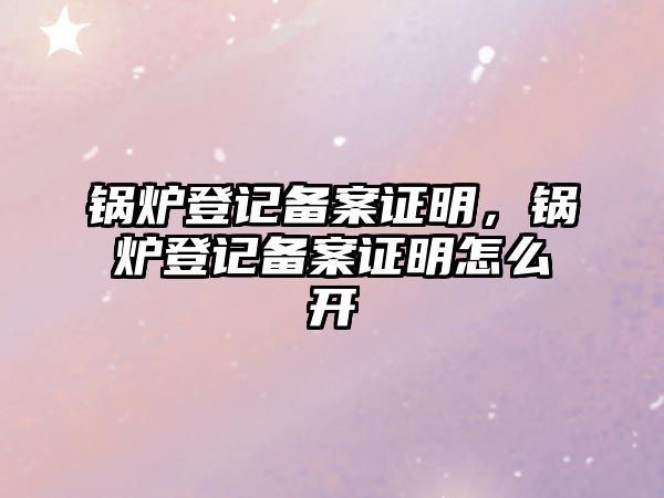 鍋爐登記備案證明，鍋爐登記備案證明怎么開