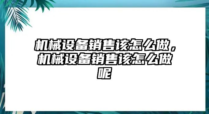 機械設備銷售該怎么做，機械設備銷售該怎么做呢