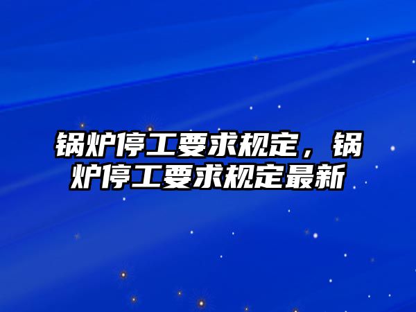 鍋爐停工要求規(guī)定，鍋爐停工要求規(guī)定最新