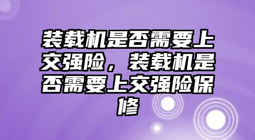 裝載機(jī)是否需要上交強(qiáng)險(xiǎn)，裝載機(jī)是否需要上交強(qiáng)險(xiǎn)保修