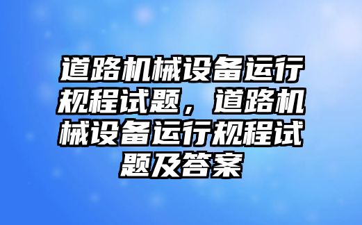 道路機(jī)械設(shè)備運(yùn)行規(guī)程試題，道路機(jī)械設(shè)備運(yùn)行規(guī)程試題及答案