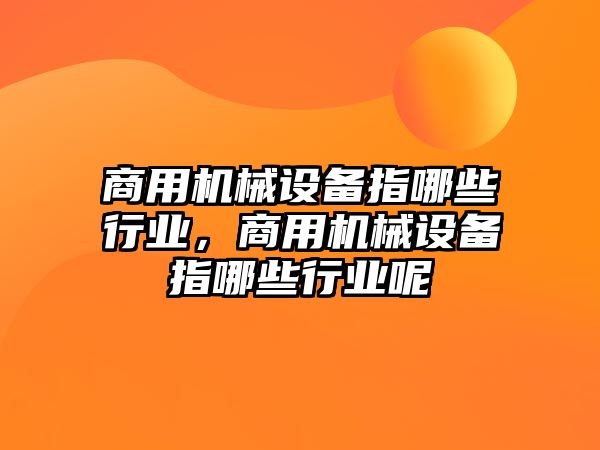 商用機(jī)械設(shè)備指哪些行業(yè)，商用機(jī)械設(shè)備指哪些行業(yè)呢