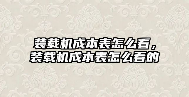 裝載機成本表怎么看，裝載機成本表怎么看的