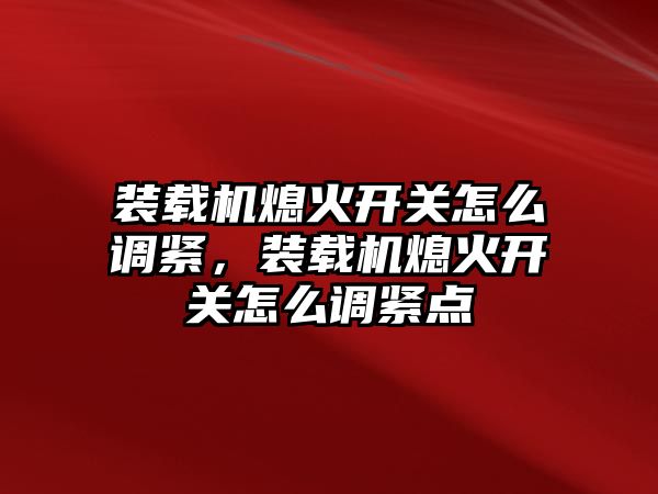 裝載機熄火開關(guān)怎么調(diào)緊，裝載機熄火開關(guān)怎么調(diào)緊點