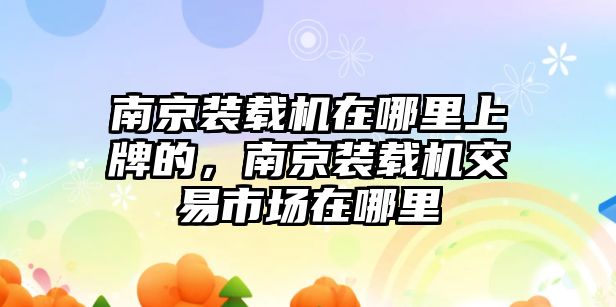 南京裝載機(jī)在哪里上牌的，南京裝載機(jī)交易市場在哪里