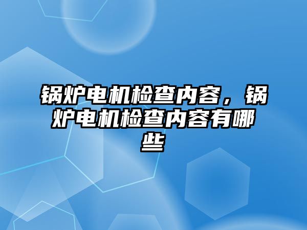 鍋爐電機(jī)檢查內(nèi)容，鍋爐電機(jī)檢查內(nèi)容有哪些