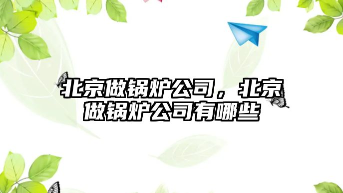 北京做鍋爐公司，北京做鍋爐公司有哪些