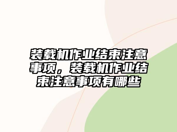 裝載機作業(yè)結(jié)束注意事項，裝載機作業(yè)結(jié)束注意事項有哪些