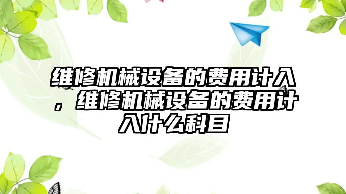 維修機(jī)械設(shè)備的費(fèi)用計(jì)入，維修機(jī)械設(shè)備的費(fèi)用計(jì)入什么科目