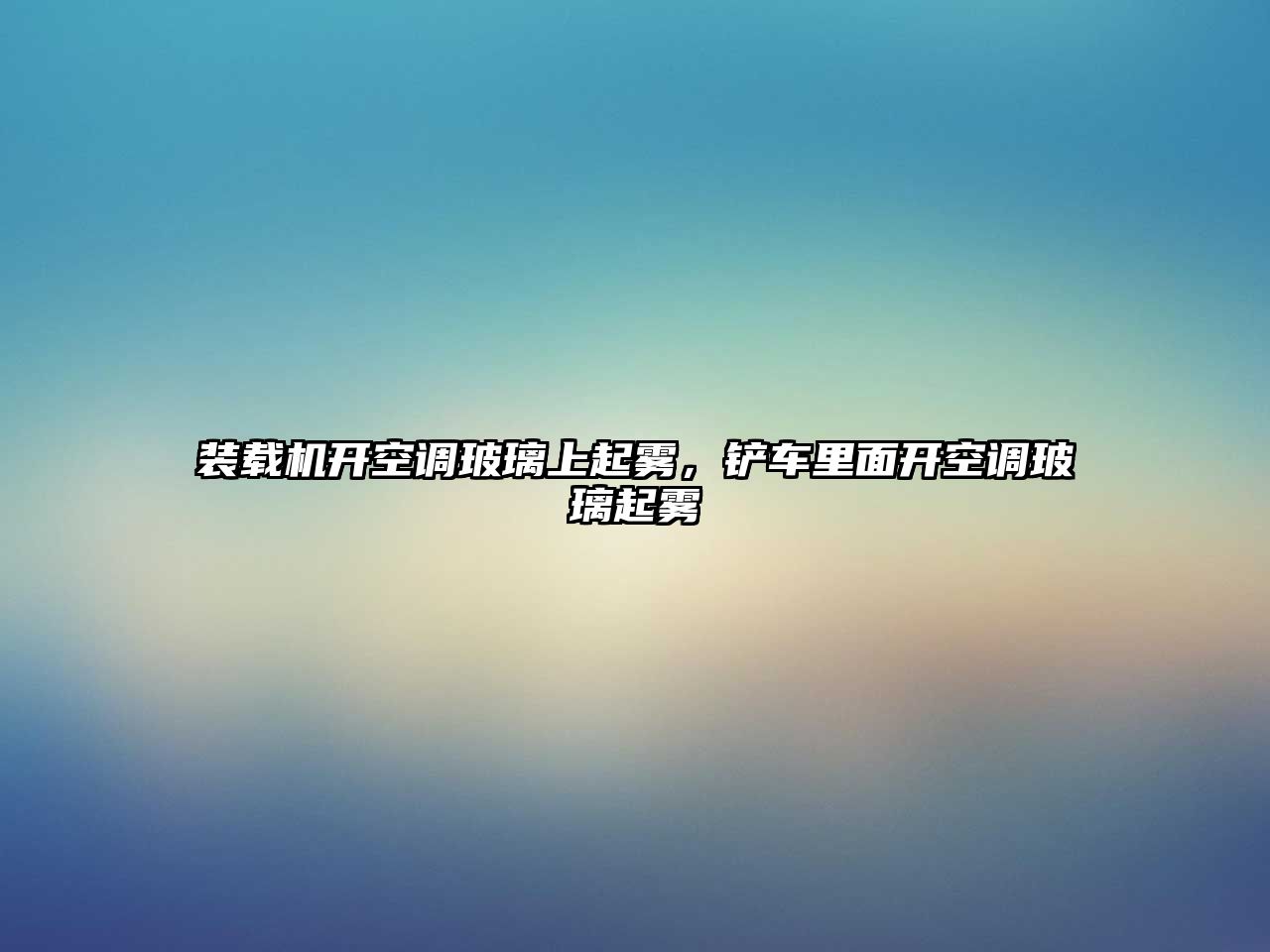 裝載機開空調玻璃上起霧，鏟車里面開空調玻璃起霧