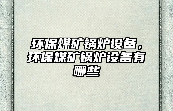 環(huán)保煤礦鍋爐設(shè)備，環(huán)保煤礦鍋爐設(shè)備有哪些