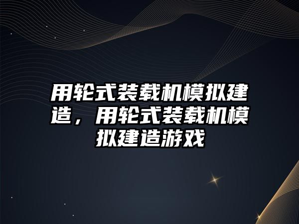 用輪式裝載機(jī)模擬建造，用輪式裝載機(jī)模擬建造游戲