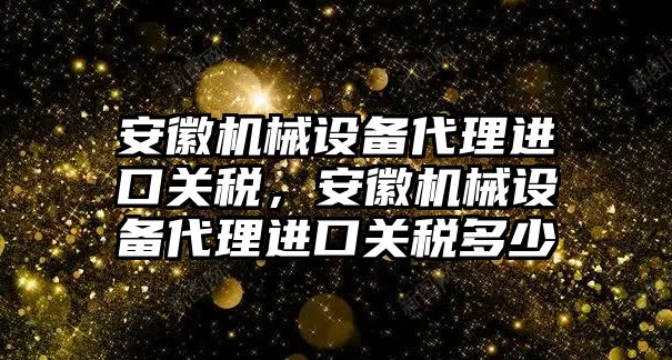 安徽機(jī)械設(shè)備代理進(jìn)口關(guān)稅，安徽機(jī)械設(shè)備代理進(jìn)口關(guān)稅多少