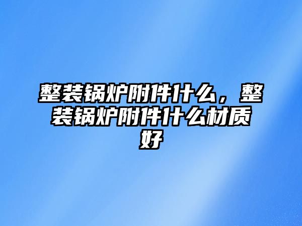 整裝鍋爐附件什么，整裝鍋爐附件什么材質(zhì)好