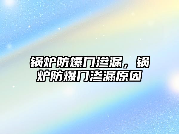 鍋爐防爆門滲漏，鍋爐防爆門滲漏原因