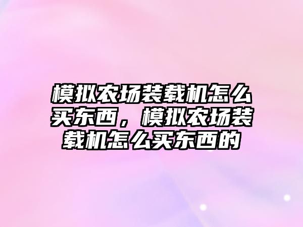 模擬農(nóng)場裝載機怎么買東西，模擬農(nóng)場裝載機怎么買東西的