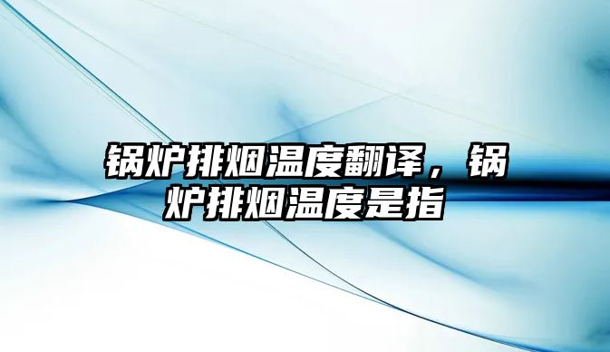 鍋爐排煙溫度翻譯，鍋爐排煙溫度是指