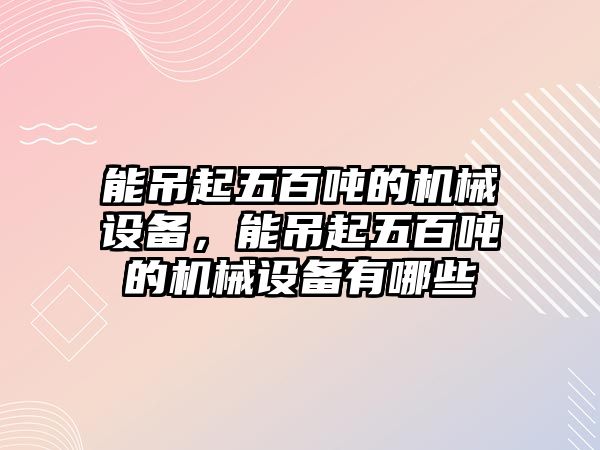 能吊起五百噸的機(jī)械設(shè)備，能吊起五百噸的機(jī)械設(shè)備有哪些