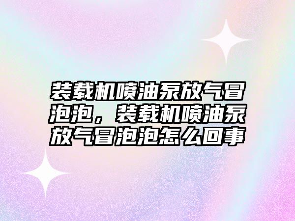 裝載機(jī)噴油泵放氣冒泡泡，裝載機(jī)噴油泵放氣冒泡泡怎么回事