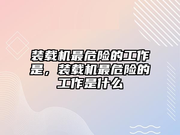 裝載機(jī)最危險(xiǎn)的工作是，裝載機(jī)最危險(xiǎn)的工作是什么