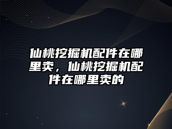 仙桃挖掘機配件在哪里賣，仙桃挖掘機配件在哪里賣的