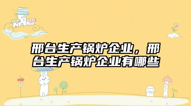 邢臺生產鍋爐企業(yè)，邢臺生產鍋爐企業(yè)有哪些