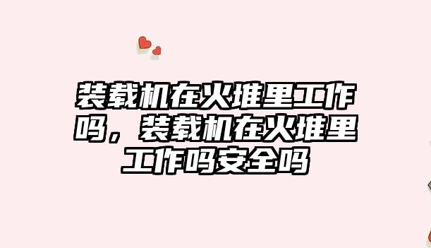 裝載機在火堆里工作嗎，裝載機在火堆里工作嗎安全嗎