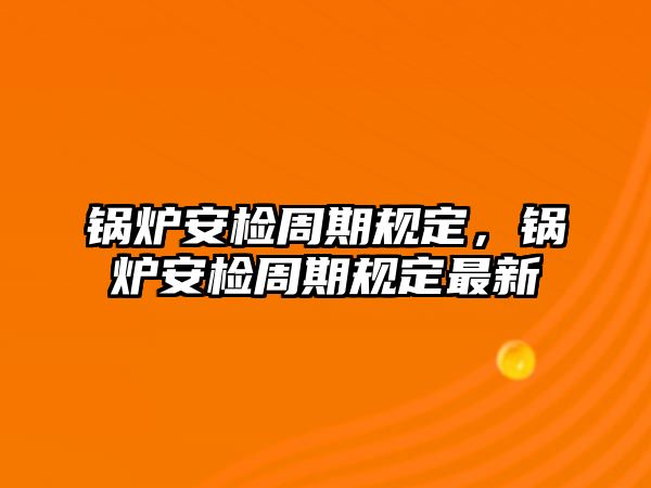 鍋爐安檢周期規(guī)定，鍋爐安檢周期規(guī)定最新