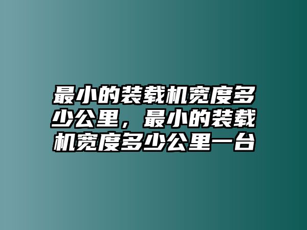 最小的裝載機(jī)寬度多少公里，最小的裝載機(jī)寬度多少公里一臺(tái)