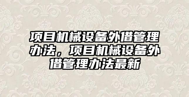 項目機械設(shè)備外借管理辦法，項目機械設(shè)備外借管理辦法最新