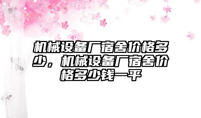 機(jī)械設(shè)備廠宿舍價(jià)格多少，機(jī)械設(shè)備廠宿舍價(jià)格多少錢(qián)一平