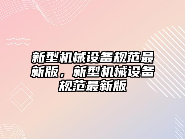 新型機(jī)械設(shè)備規(guī)范最新版，新型機(jī)械設(shè)備規(guī)范最新版