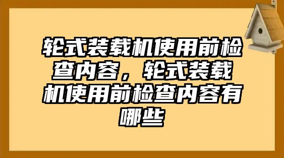 輪式裝載機使用前檢查內容，輪式裝載機使用前檢查內容有哪些