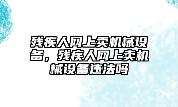 殘疾人網(wǎng)上賣機械設備，殘疾人網(wǎng)上賣機械設備違法嗎